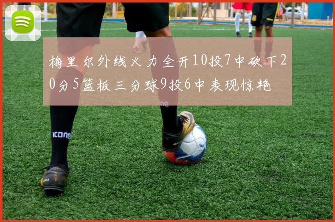 梅里尔外线火力全开10投7中砍下20分5篮板三分球9投6中表现惊艳