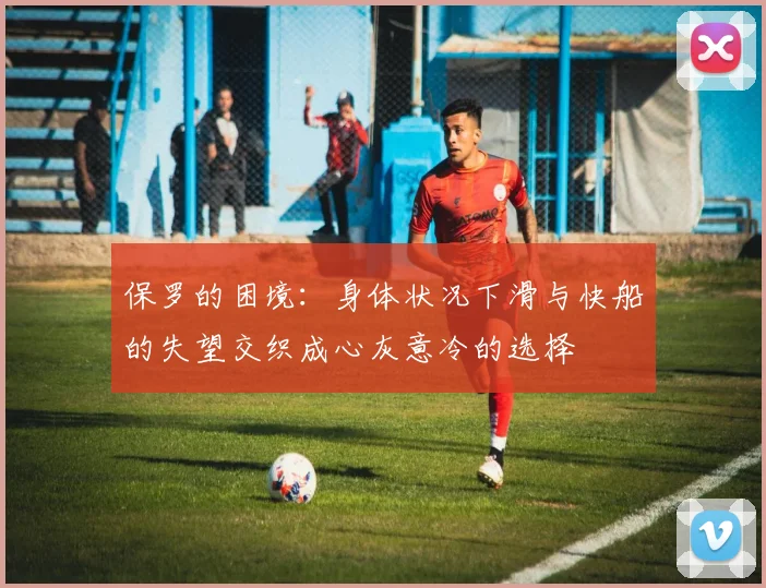 保罗的困境：身体状况下滑与快船的失望交织成心灰意冷的选择