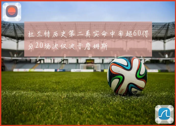 杜兰特历史第二真实命中率超60得分20场次仅次于詹姆斯