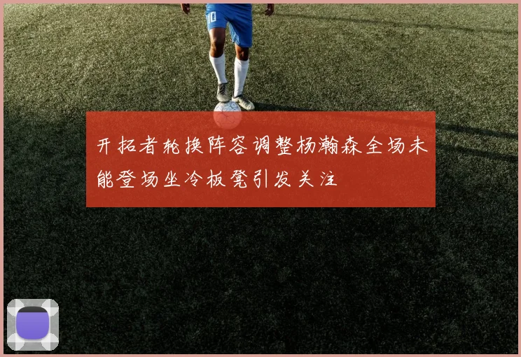 开拓者轮换阵容调整杨瀚森全场未能登场坐冷板凳引发关注