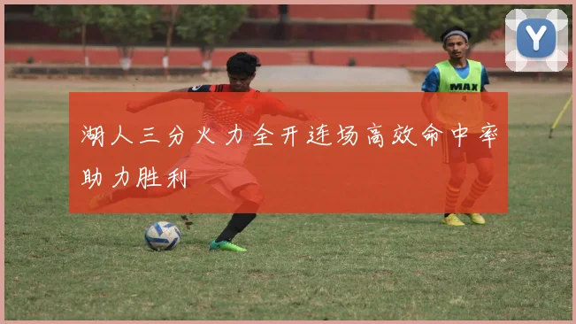 湖人三分火力全开连场高效命中率助力胜利