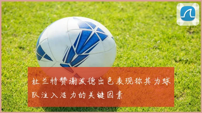 杜兰特赞谢泼德出色表现称其为球队注入活力的关键因素