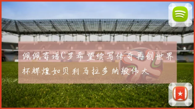 佩佩寄语C罗希望续写传奇再创世界杯辉煌如贝利马拉多纳般伟大