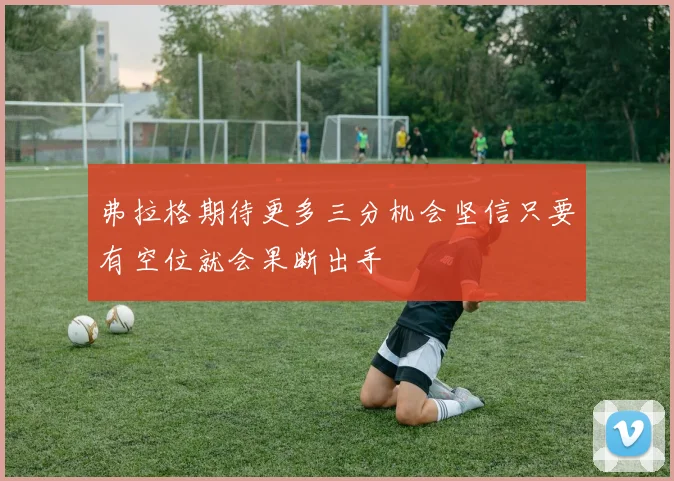 弗拉格期待更多三分机会坚信只要有空位就会果断出手