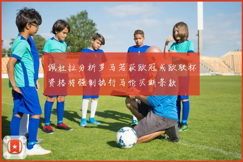 佩杜拉分析罗马若获欧冠或欧联杯资格将强制执行马伦买断条款