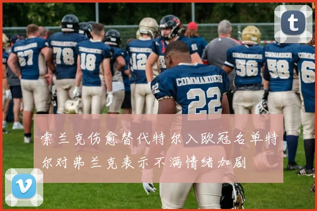 索兰克伤愈替代特尔入欧冠名单特尔对弗兰克表示不满情绪加剧