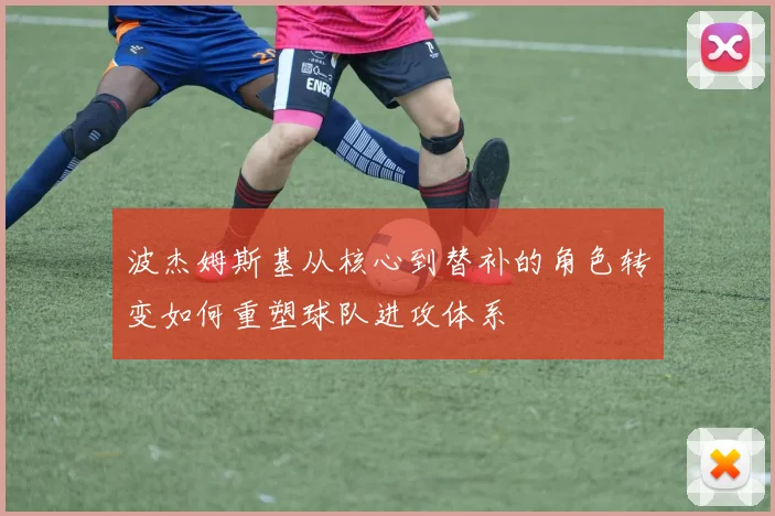 波杰姆斯基从核心到替补的角色转变如何重塑球队进攻体系