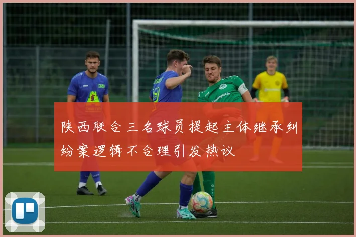 陕西联合三名球员提起主体继承纠纷案逻辑不合理引发热议