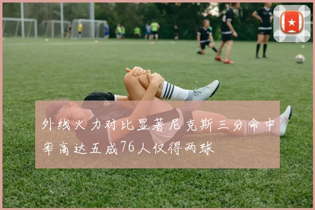 外线火力对比显著尼克斯三分命中率高达五成76人仅得两球