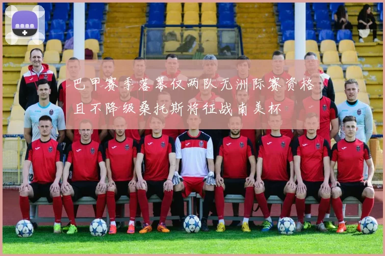 巴甲赛季落幕仅两队无洲际赛资格且不降级桑托斯将征战南美杯