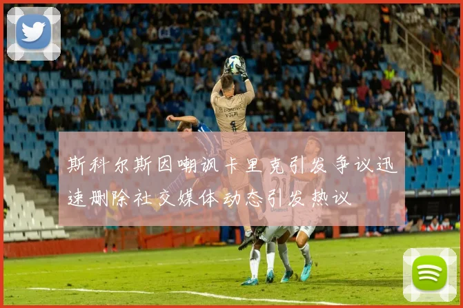 斯科尔斯因嘲讽卡里克引发争议迅速删除社交媒体动态引发热议