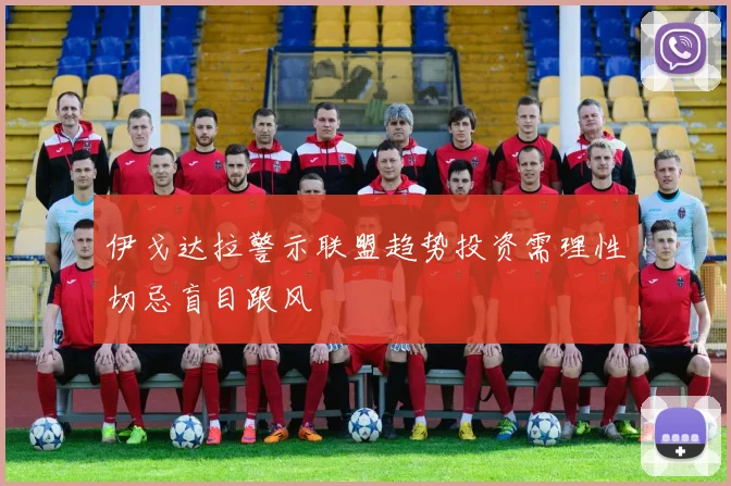 伊戈达拉警示联盟趋势投资需理性切忌盲目跟风