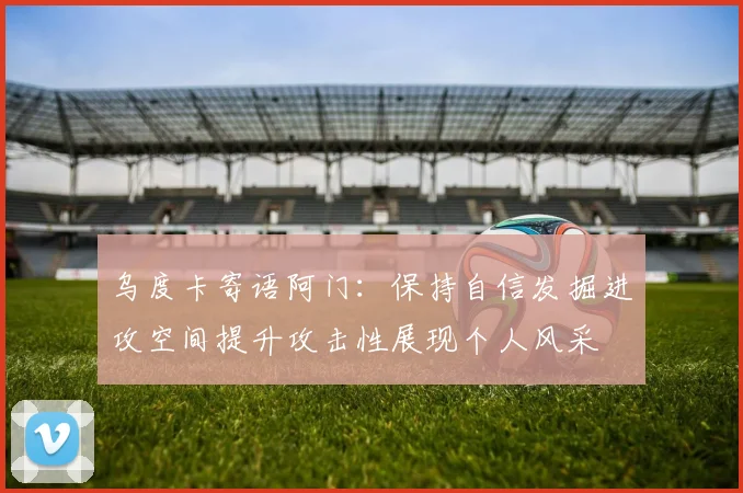 乌度卡寄语阿门：保持自信发掘进攻空间提升攻击性展现个人风采