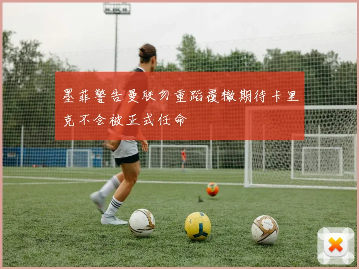 墨菲警告曼联勿重蹈覆辙期待卡里克不会被正式任命