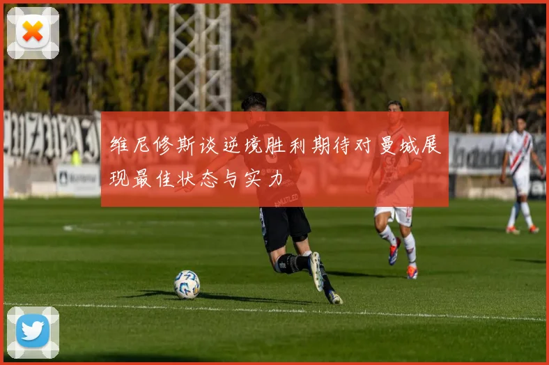 维尼修斯谈逆境胜利期待对曼城展现最佳状态与实力