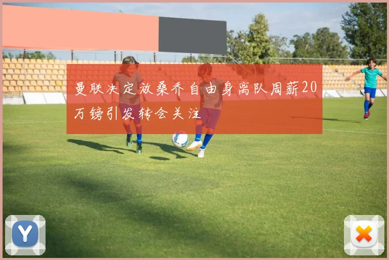 曼联决定放桑乔自由身离队周薪20万镑引发转会关注