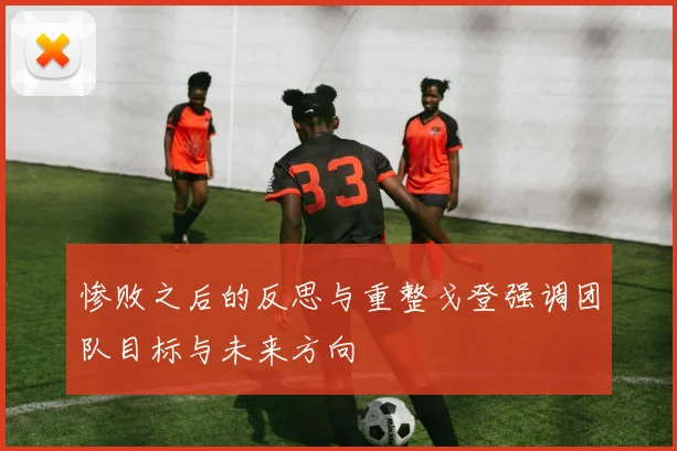 惨败之后的反思与重整戈登强调团队目标与未来方向