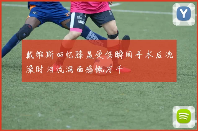 戴维斯回忆膝盖受伤瞬间手术后洗澡时泪流满面感慨万千