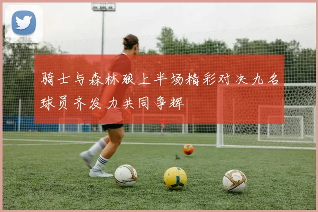 骑士与森林狼上半场精彩对决九名球员齐发力共同争辉