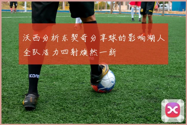 沃西分析东契奇分享球的影响湖人全队活力四射焕然一新