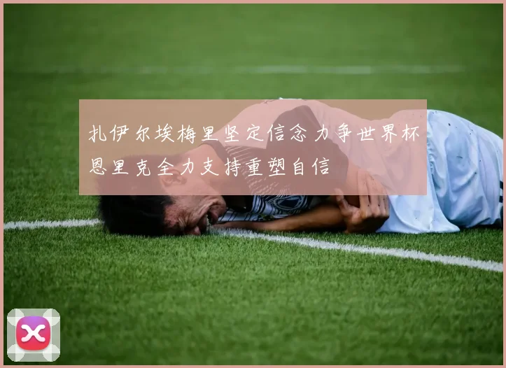 扎伊尔埃梅里坚定信念力争世界杯恩里克全力支持重塑自信