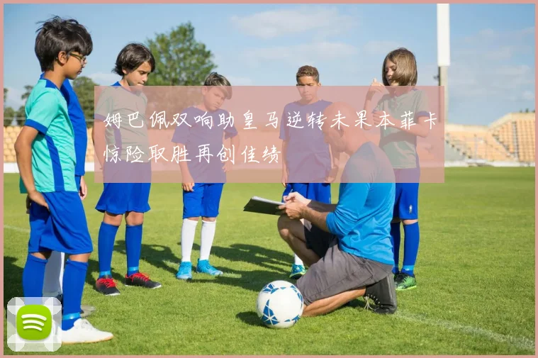 姆巴佩双响助皇马逆转未果本菲卡惊险取胜再创佳绩