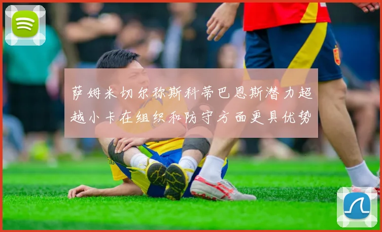 萨姆米切尔称斯科蒂巴恩斯潜力超越小卡在组织和防守方面更具优势
