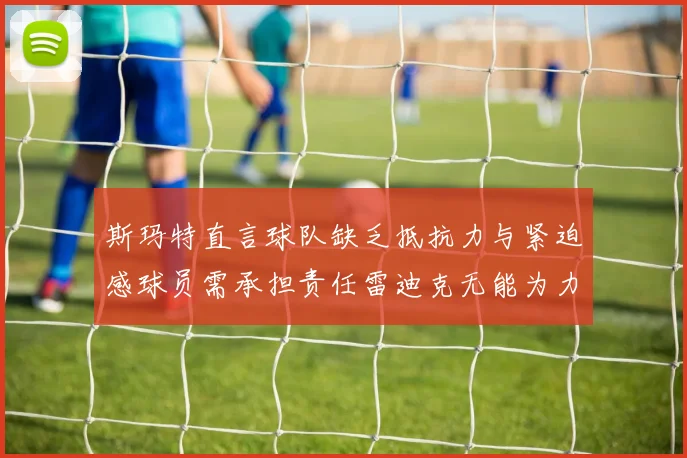 斯玛特直言球队缺乏抵抗力与紧迫感球员需承担责任雷迪克无能为力