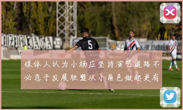媒体人认为小杨应坚持演艺道路不必急于发展联盟从小角色做起更有前途