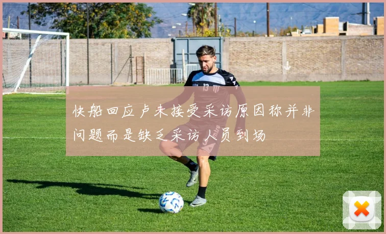 快船回应卢未接受采访原因称并非问题而是缺乏采访人员到场