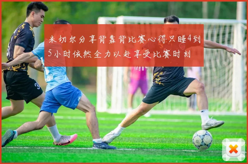 米切尔分享背靠背比赛心得只睡4到5小时依然全力以赴享受比赛时刻