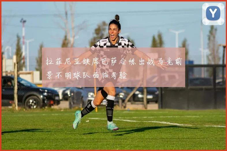 拉菲尼亚缺席巴萨合练出战马竞前景不明球队面临考验