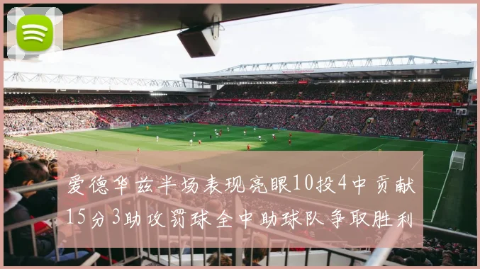 爱德华兹半场表现亮眼10投4中贡献15分3助攻罚球全中助球队争取胜利
