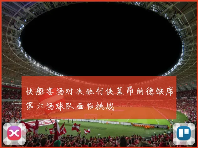 快船客场对决独行侠莱昂纳德缺席第六场球队面临挑战