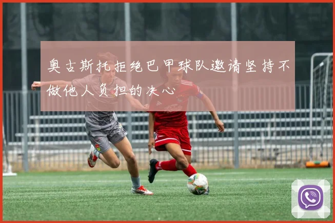 奥古斯托拒绝巴甲球队邀请坚持不做他人负担的决心
