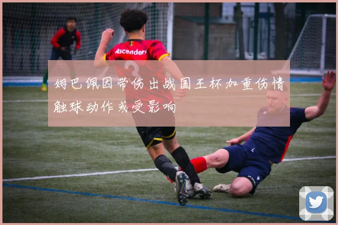 姆巴佩因带伤出战国王杯加重伤情触球动作或受影响