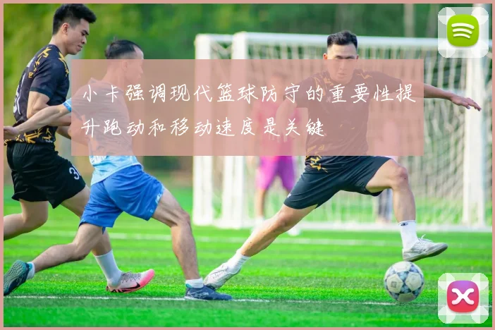 小卡强调现代篮球防守的重要性提升跑动和移动速度是关键
