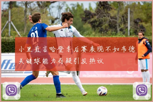 小里直言哈登季后赛表现不如韦德关键球能力存疑引发热议