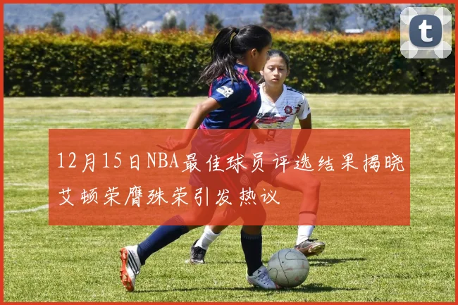 12月15日NBA最佳球员评选结果揭晓艾顿荣膺殊荣引发热议