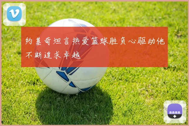 约基奇坦言热爱篮球胜负心驱动他不断追求卓越
