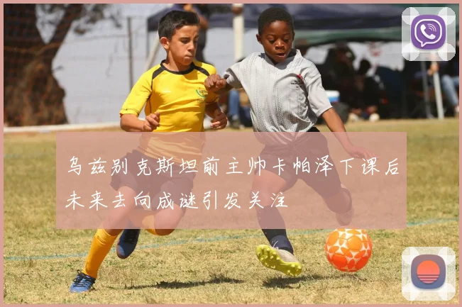 乌兹别克斯坦前主帅卡帕泽下课后未来去向成谜引发关注
