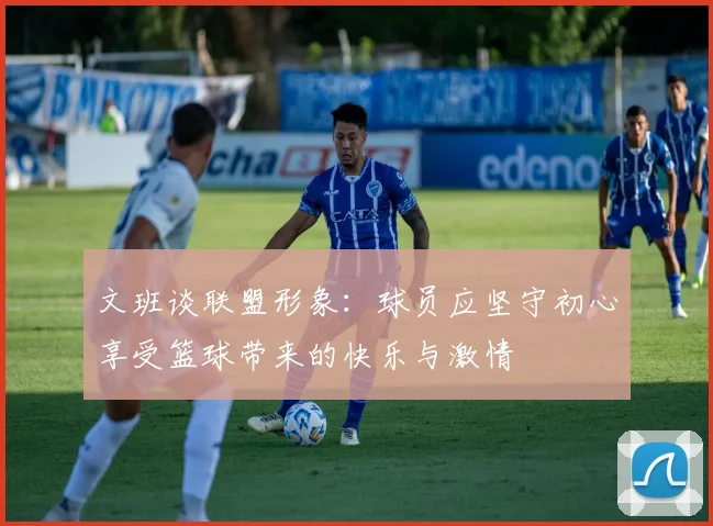 文班谈联盟形象：球员应坚守初心享受篮球带来的快乐与激情