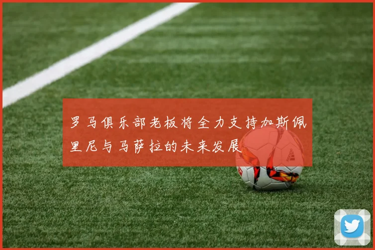 罗马俱乐部老板将全力支持加斯佩里尼与马萨拉的未来发展