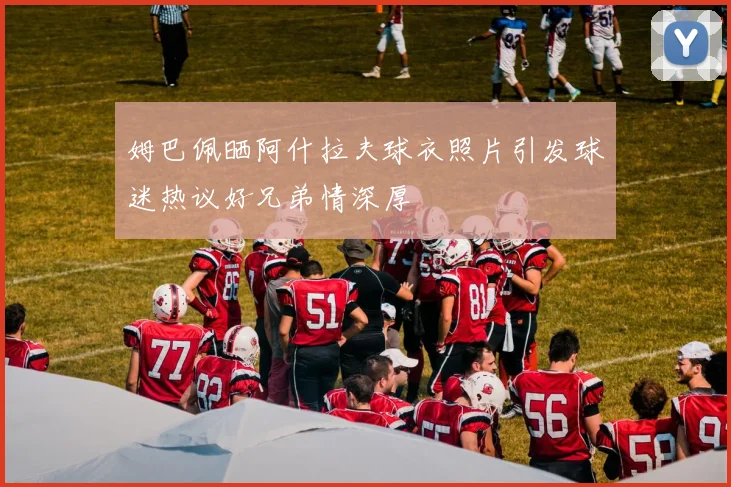 姆巴佩晒阿什拉夫球衣照片引发球迷热议好兄弟情深厚