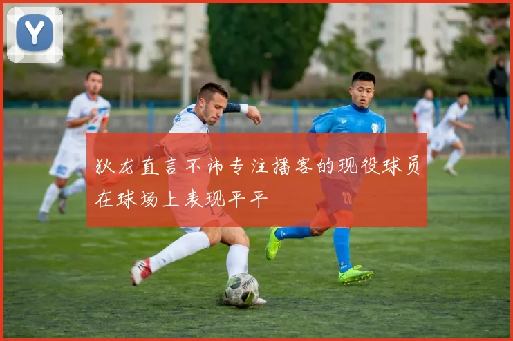 狄龙直言不讳专注播客的现役球员在球场上表现平平