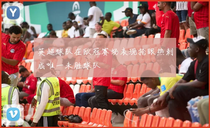 英超球队在欧冠赛场表现抢眼热刺成唯一未胜球队