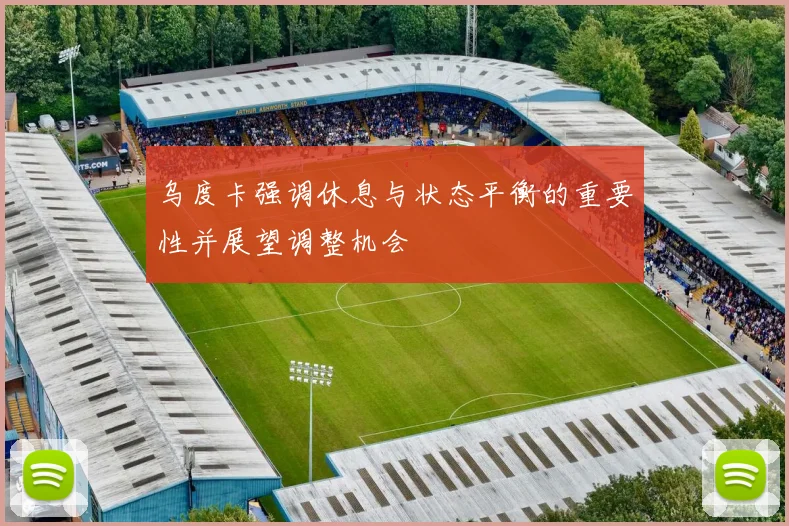 乌度卡强调休息与状态平衡的重要性并展望调整机会