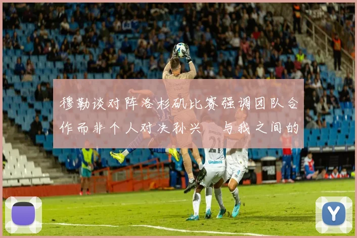 穆勒谈对阵洛杉矶比赛强调团队合作而非个人对决孙兴慜与我之间的较量