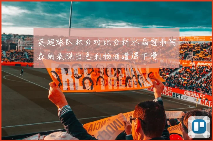 英超球队积分对比分析水晶宫和阿森纳表现出色利物浦遭遇下滑