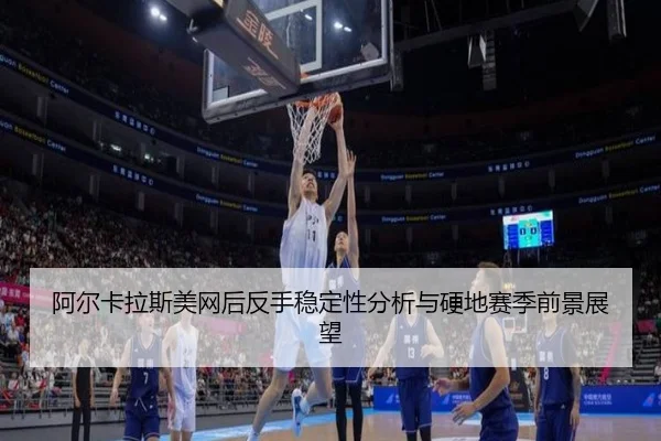 阿尔卡拉斯美网后反手稳定性分析与硬地赛季前景展望 | ManBetX